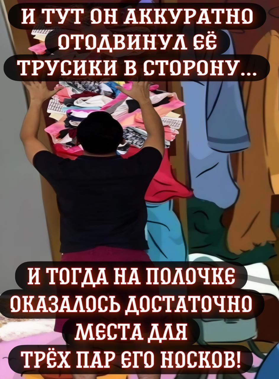 И ТУТ ОН АККУРАТНО отодВИНУЛ 6ё ТРУСИКИ В СТОРОНУ 8 Г ь Ч И ТОГДА НА ПОЛОЧКЕе ОКАЗАЛОСЬ ДОСТАТОЧНО МЕСТА ДЛЯ ТРЁХ ПАР ЕГО НОСКОВ