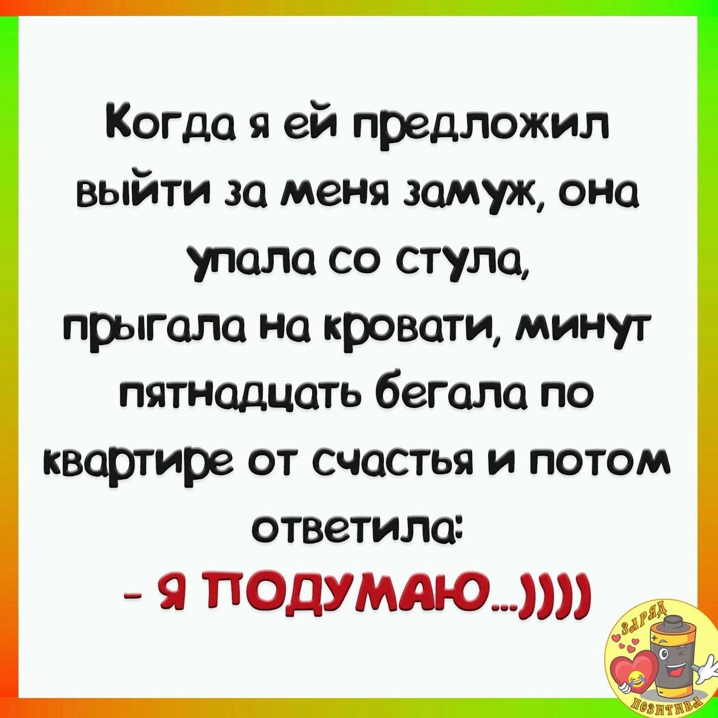 Когда я ей предложил выйти за меня замуж она упала со стула прыгала на кровати минут пятнадцать бегала по квартире от счастья и потом ответила Я ПОДУМАЮ