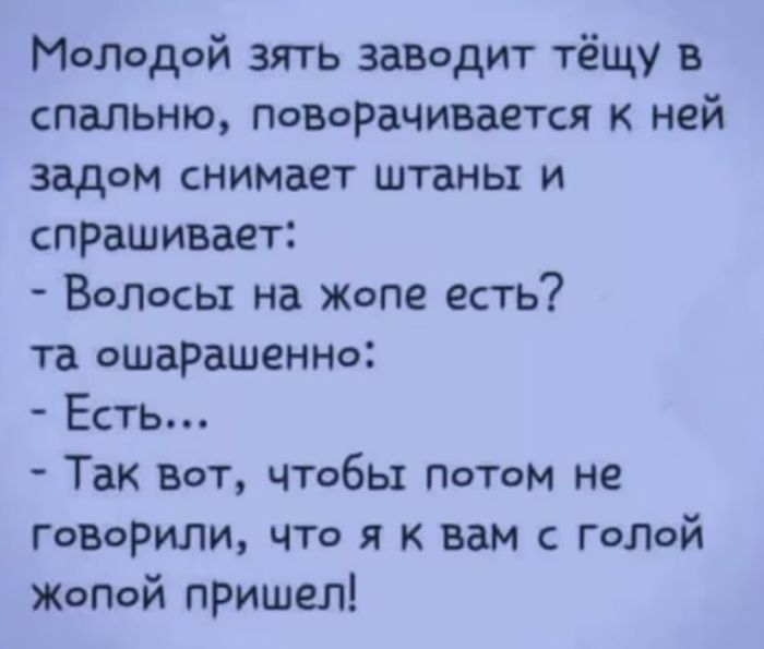 Молодой зять заводит тёщу в спальню поворачивается к ней задом снимает штаны и спрашивает Волосы на жопе есть та ошарашенно Естъ Так вот чтобы потом не говорили что я к вам с голой жопой пришел