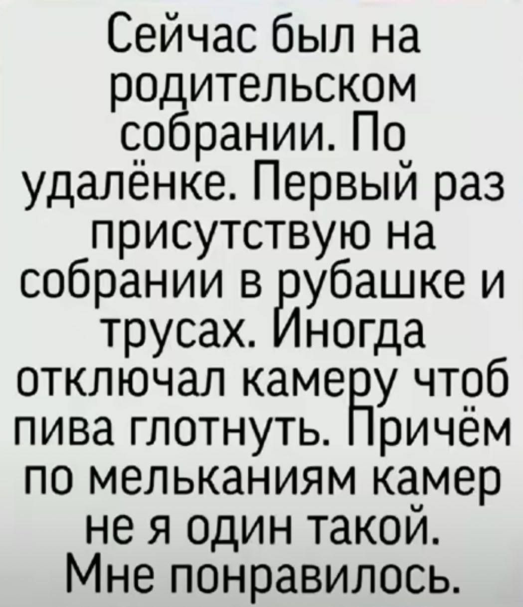 Сейчас был на родительском собрании По удалёнке Первый раз присутствую на собрании в йубашке И трусах Иногда отключал камеРу чтоб пива глотнуть Причём по мельканиям камер не я один такой Мне понравилось