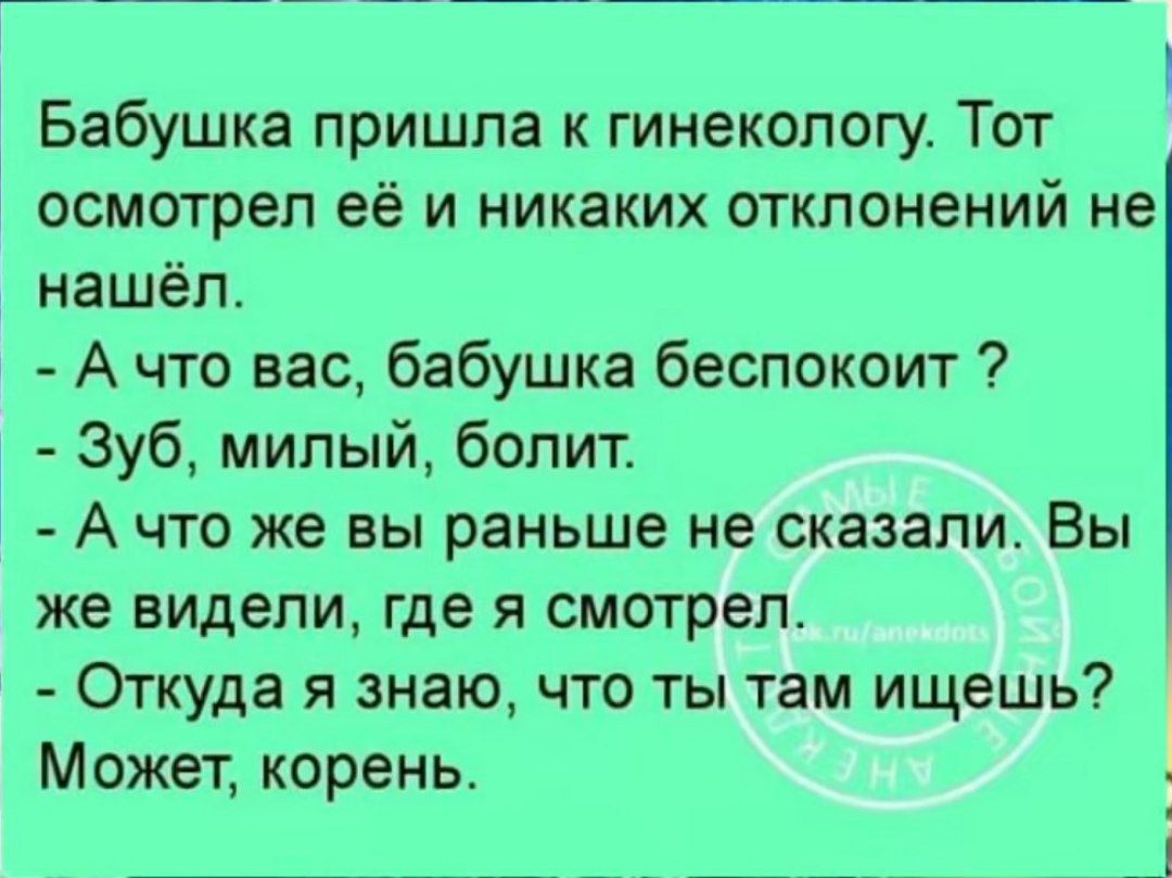 Бабушка пришла к гинекологу Тот осмотрел её и никаких отклонений не нашёл А что вас бабушка беспокоит Зуб милый болит Ачто же вы раньше не сказали Вы же видели где я смотрел Откуда я знаю что ты там ищешь Может корень