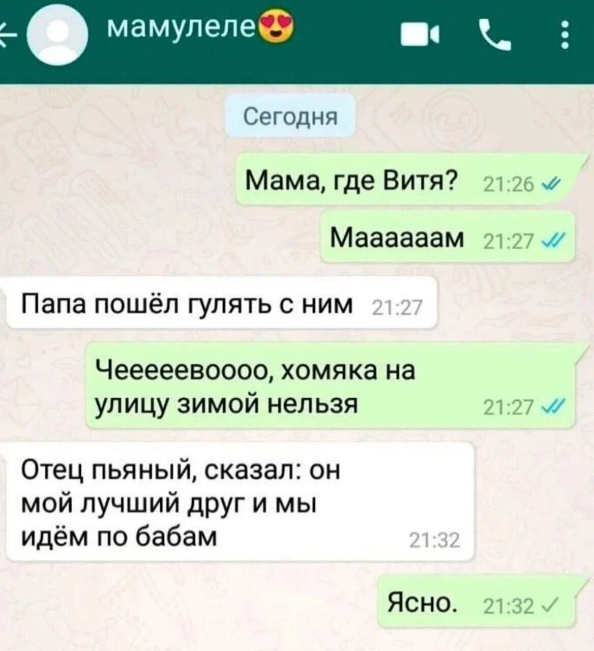 Сегодня Мама где Витя 2126 4 Маааааам 2127 Папа пошёл гулять с ним Чееееевосоо хомяка на улицу зимой нельзя 2127 Отец пьяный сказал он мой лучший друг и мы идём по бабам Ясно 2132