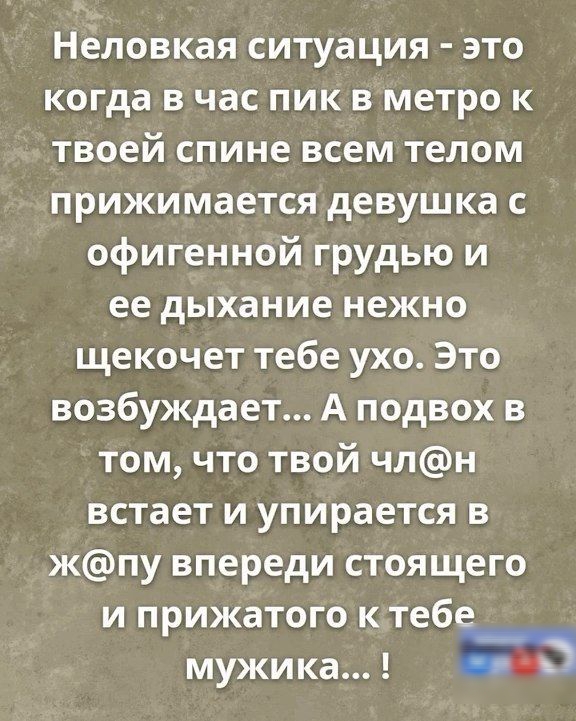 Неловкая ситуация это когда в час пик в метро к твоей спине всем телом прижимается девушка с офигенной грудью и ее дыхание нежно щекочет тебе ухо Это возбуждает А подвох в том что твой члн встает и упирается в жпу впереди стоящего и прижатого кстебе мужика 72