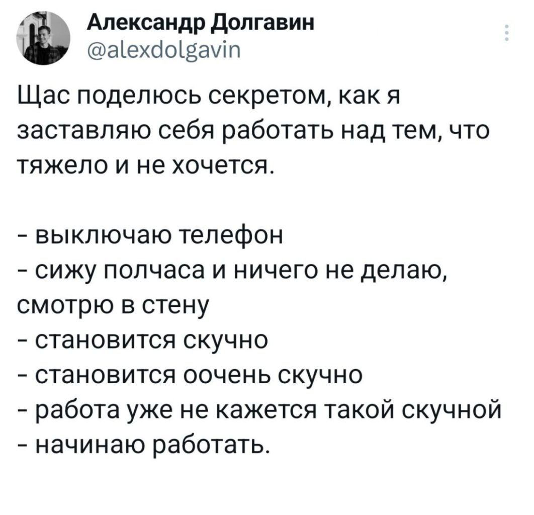 4 Александр Долгавин аехйовамп Щас поделюсь секретом как я заставляю себя работать над тем что тяжело и не хочется выключаю телефон сижу полчаса и ничего не делаю смотрю в стену становится скучно становится оочень скучно работа уже не кажется такой скучной начинаю работать