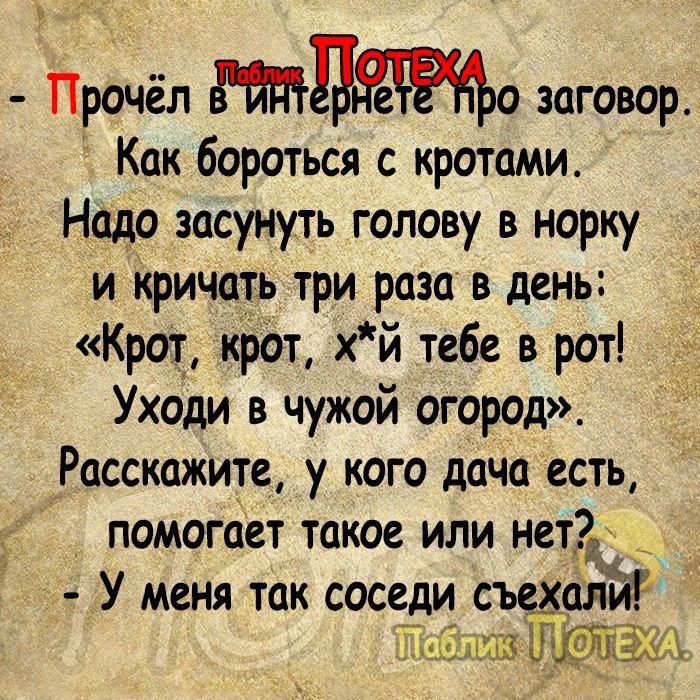 Прочёл о заговор Как бороться с кротами Надо засунуть голову в норку и Кричать три разав день Крот крот хй тебе в ро Уходи в чужой огород Расскажите у кого дача есть помогает такое или нет2 У меня так соседи сьешйг ПТеблик ТОЛЕХА