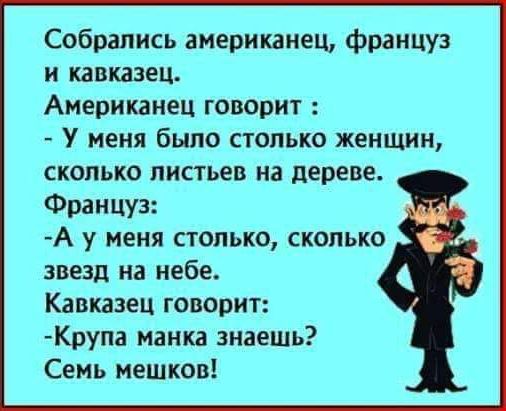 Собрались американец француз и кавказец Американец говорит У меня было столько женщин сколько листьев на дереве Француз А у меня столько сколько звезд на небе Кавказец говорит Крупа манка знаешь Семь мешков