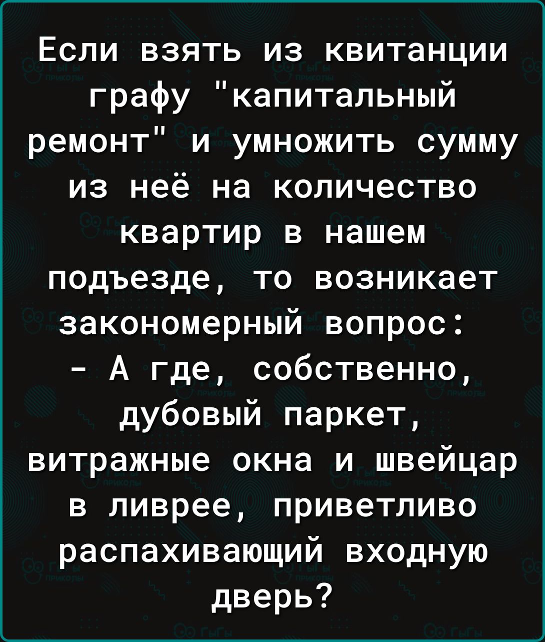 Если взять из квитанции графу капитальный ремонт и умножить сумму из неё на количество квартир в нашем подъезде то возникает закономерный вопрос А где собственно дубовый паркет витражные окна и швейцар в ливрее приветливо распахивающий входную дверь