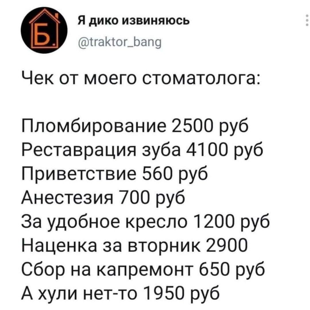 Я дико извиняюсь такног_Бапа Чек от моего стоматолога Пломбирование 2500 руб Реставрация зуба 4100 руб Приветствие 560 руб Анестезия 700 руб За удобное кресло 1200 руб Наценка за вторник 2900 Сбор на капремонт 650 руб А хули нет то 1950 руб