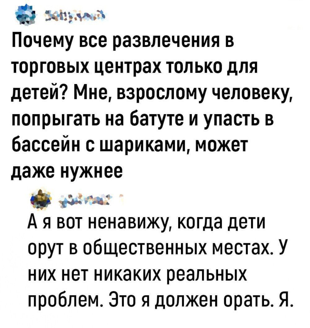 кбу Почему все развлечения в торговых центрах только для детей Мне взрослому человеку попрыгать на батуте и упасть в бассейн с шариками может даже нужнее лаа Ая вот ненавижу когда дети орут в общественных местах У них нет никаких реальных проблем Это я должен орать Я