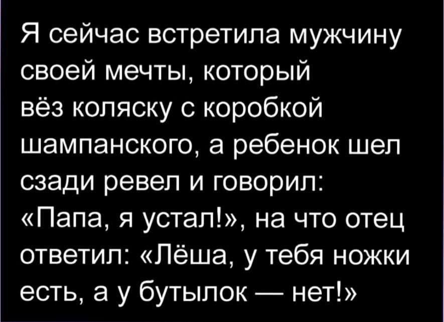 Я сейчас встретила мужчину о1 1е1 И Т НЕИ о ке о 5 е 2М одГ 1е е 1е о шампанского а ребенок шел сзади ревел и говорил Папа я устал на что отец ответил Лёша у тебя ножки есть а у бутылок нет