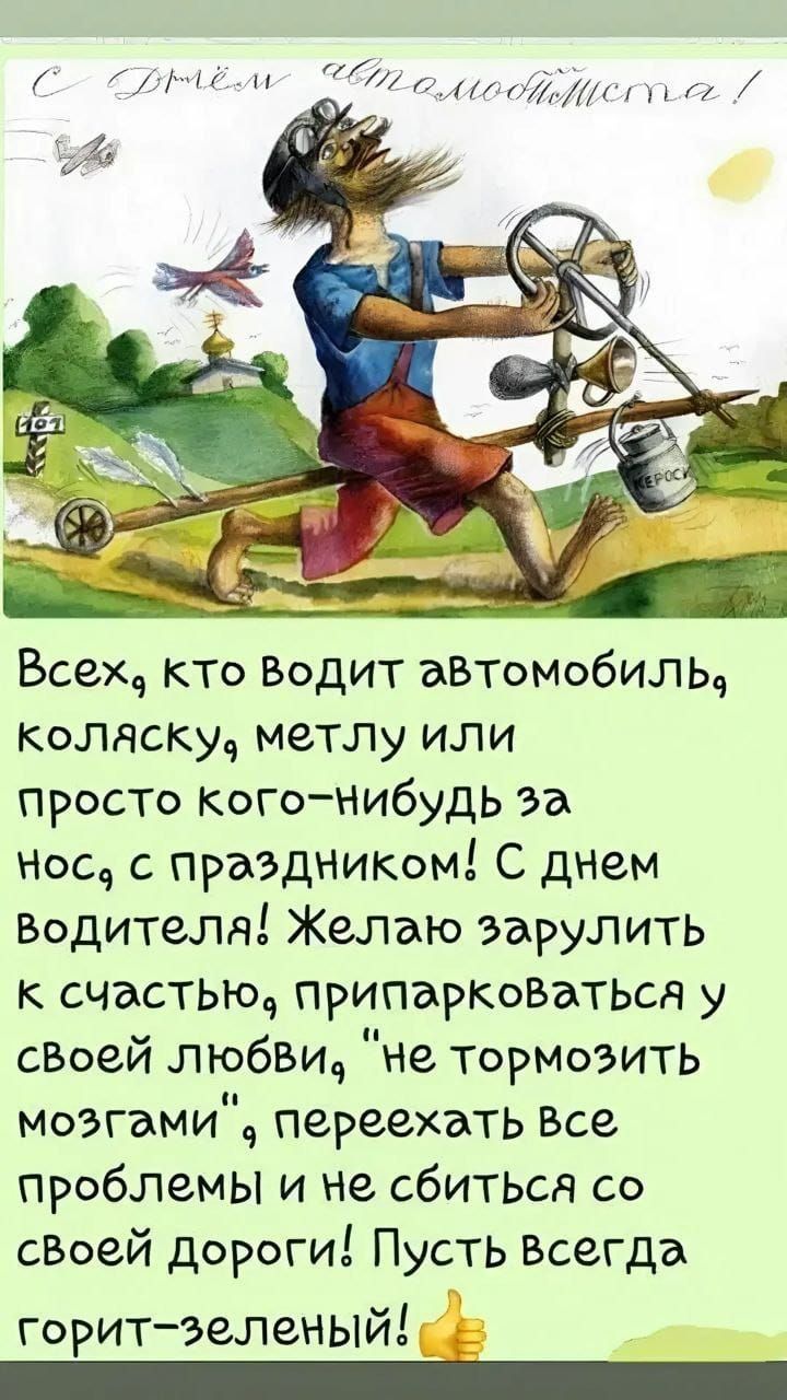 Всех кто Водит аВтомобиль коляску метлу иЛи просто кого НибудьЬ 22 нос с праздником С днем Водителя Желаю зарулить к счастью припаркоВатьсА у своей любви Не тормозить моэгами переехэть Все проблемы и не сбиться со своей Дороги Пусть всегда горит зеленый Яечаациит пинаи ооВА са Г ре фе у уайетяч ва Тя5