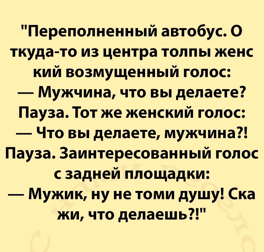 Переполненный автобус О ткуда то из центра толпы женс кий возмущенный голос Мужчина что вы делаете Пауза Тот же женский голос Что вы делаете мужчина Пауза Заинтересованный голос сзадней площадки Мужик ну не томи душу Ска жи что делаешь