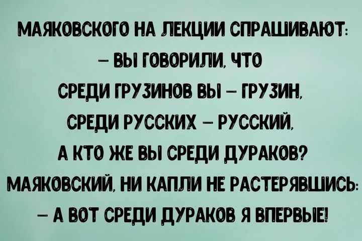 МАЯКОВСКОГО НА ЛЕКЦИИ СПРАШИВАЮТ ВЫ ГОВОРИЛИ ЧТО СРЕДИ ГРУЗИНОВ ВЫ ГРУЗИН СРЕДИ РУССКИХ РУССКИЙ А КТО ЖЕ ВЫ СРЕДИ ДУРАКОВ МАЯКОВСКИЙ НИ КАПЛИ НЕ РАСТЕРЯВШИСЬ АВОТ СРЕДИ ДУРАКОВ Я ВПЕРВЫЕ