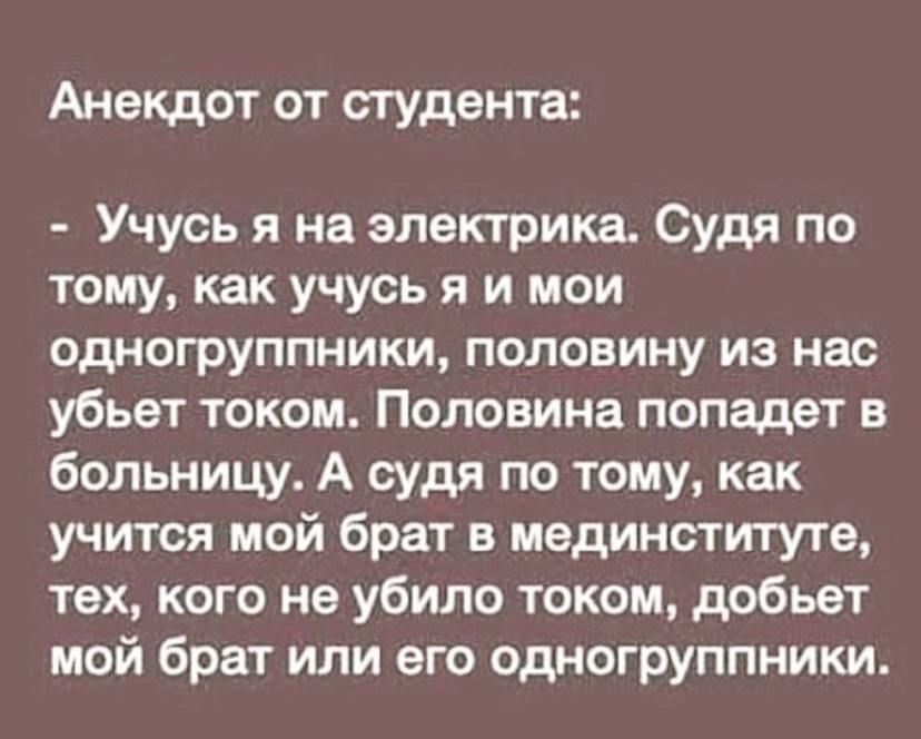 Анекдот от студента Учусь я на электрика Судя по тому как учусь я и мои одногруппники половину из нас убьет током Половина попадет в больницу А судя по тому как учится мой брат в мединституте тех кого не убило током добьет мой брат или его одногруппники