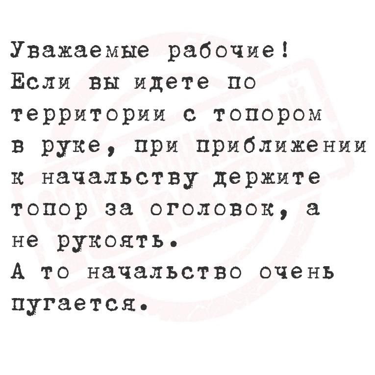 Уважаемые рабочие Если вы идете по территории с топором в руке при приближении к начальству держите топор за оголовок а не рукоять А то начальство очень пугается