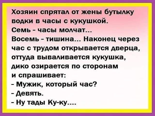 Хозяин спрятал от жены бутылку водки в часы с кукушкой Семь часы молчат Восемь тишина Наконец через час с трудом открывается дверца оттуда вываливается кукушка дико озирается по сторонам и спрашивает Мужик который час Девять Ну тады Ку ку