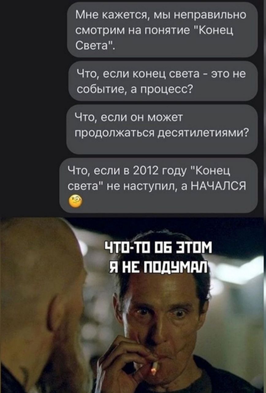 Мне кажется мы неправильно смотрим на понятие Конец Света Что если конец света это не событие а процесс Что если он может продолжаться десятилетиями Что если в 2012 году Конец света не наступил а НАЧАЛСЯ чгп ТО 06 ЭТОМ Я НЕ ПОДУМАЛ
