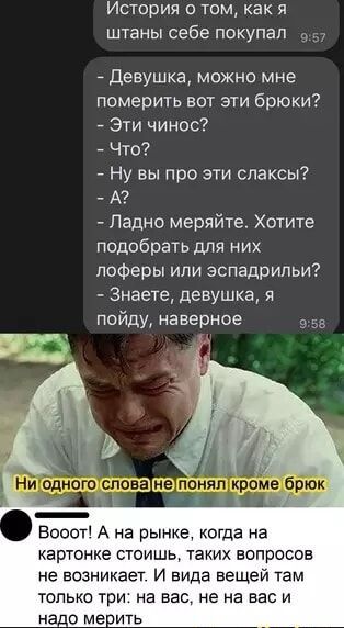 История о том как я штаны себе покупал Девушка можно мне померить вот эти брюки Эти чинос Что Ну вы про эти слаксы А Ладно меряйте Хотите подобрать для них лоферы или эспадрильи Знаете девушка я пойду наверное 958 Восот А на рынке когда на картонке стоишь таких вопросов не возникает И вида вещей там только три на вас не на васи
