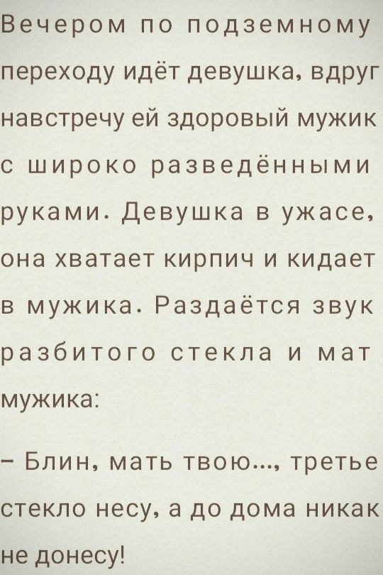 Вечером по подземному переходу идёт девушка вдруг навстречу ей здоровый мужик с широко разведённы ми руками Девушка в ужасе она хватает кирпич и кидает в мужика Раздаётся звук разбитого стекла и мат мужика Блин мать твою третье стекло несу а до дома никак не донесу