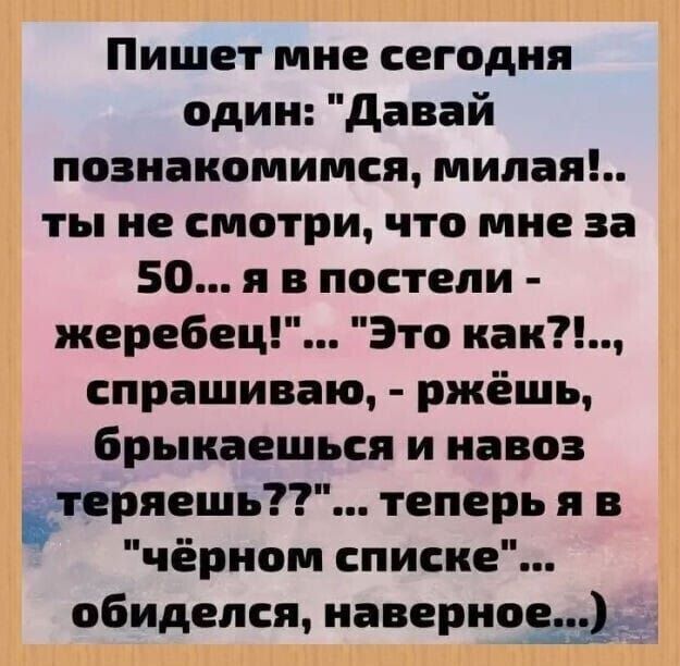 Пишет мне сегодня один Давай познакомимся милая ты не смотри что мне за 50 я в постели жеребец Это как спрашиваю ржёшь брыкаешься и навоз пряешь теперьяв чёрном списке обиделся наверное