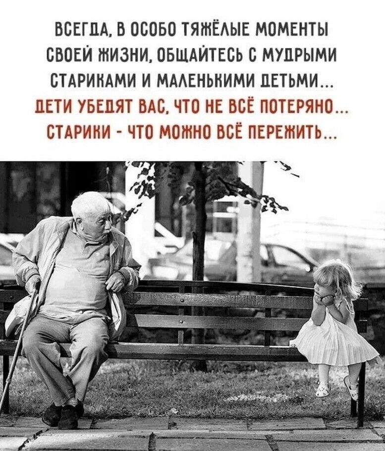 ВСЕГЛА В ОСОБО ТЯЖЁЛЫЕ МОМЕНТЫ СВОЕЙ ЖИЗНИ ОБЩАЙТЕСЬ С МУДРЫМИ СТАРИКАМИ И МАЛЕНЬКИМИ ДЕТЬМИ ДЕТИ УБЕЛЯТ ВАС ЧТО НЕ ВСЁ ПОТЕРЯНО СТАРИКИ ЧТО МОЖНО ВСЁ ПЕРЕЖИТЬ