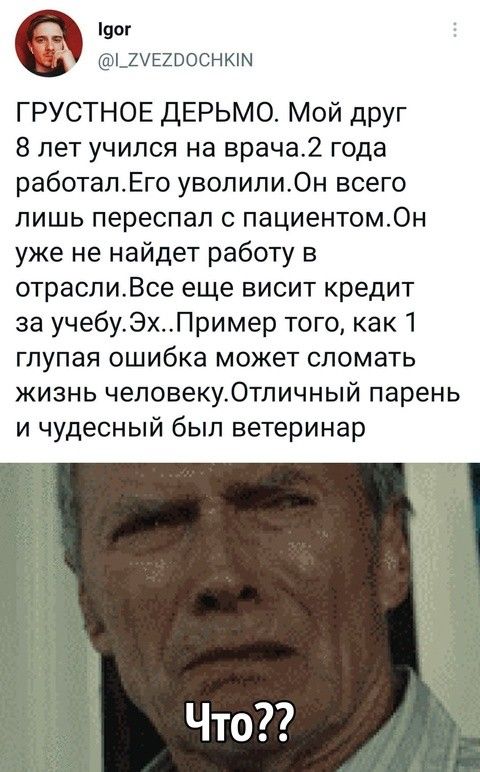 190г _7УЕ2рОСНКИМ ГРУСТНОЕ ДЕРЬМО Мой друг 8 лет учился на врача2 года работалЕго уволилиОн всего лишь переспал с пациентомОн уже не найдет работу в отраслиВсе еще висит кредит за учебуЭхПример того как 1 глупая ошибка может сломать жизнь человекуОтличный парень и чудесный был ветеринар