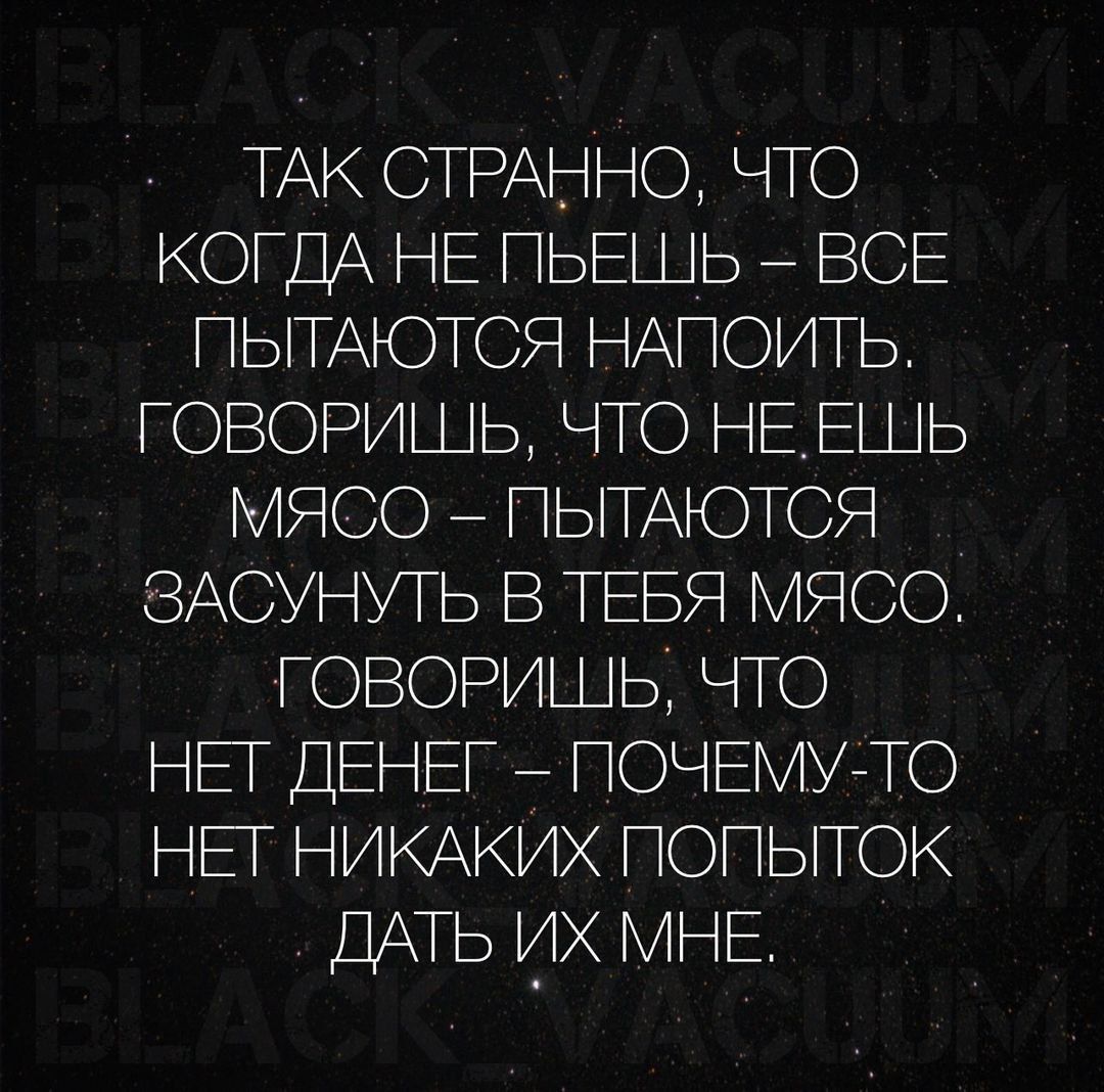 ТАК СТРАННО ЧТО КОГДА НЕ ПЬЕШЬ ВСЕ ПЫТАЮТСЯ НАПОИТЬ ГОВОРИШЬ ЧТО НЕЕШЬ МЯСО ПЫТАЮТСЯ ЗАСУНУТЬ В ТЕБЯ МЯСО ГОВОРИШЬ ЧТО НЕТ ДЕНЕГ ПОЧЕМУ ТО НЕТ НИКАКИХ ПОПЫТОК ДАТЬ ИХ МНЕ