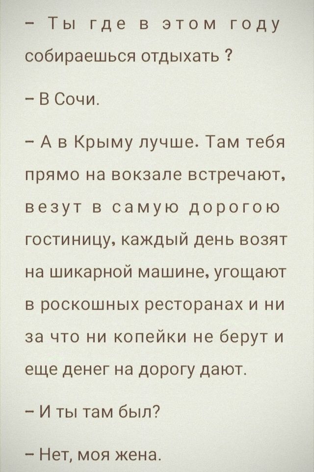 Ты где в этом году собираешься отдыхать В Сочи Ав Крыму лучше Там тебя прямо на вокзале встречают везут в самую дорогою гостиницу каждый день возят на шикарной машине угощают в роскошных ресторанах и ни за что ни копейки не берут и еще денег на дорогу дают И ты там был Нет моя жена