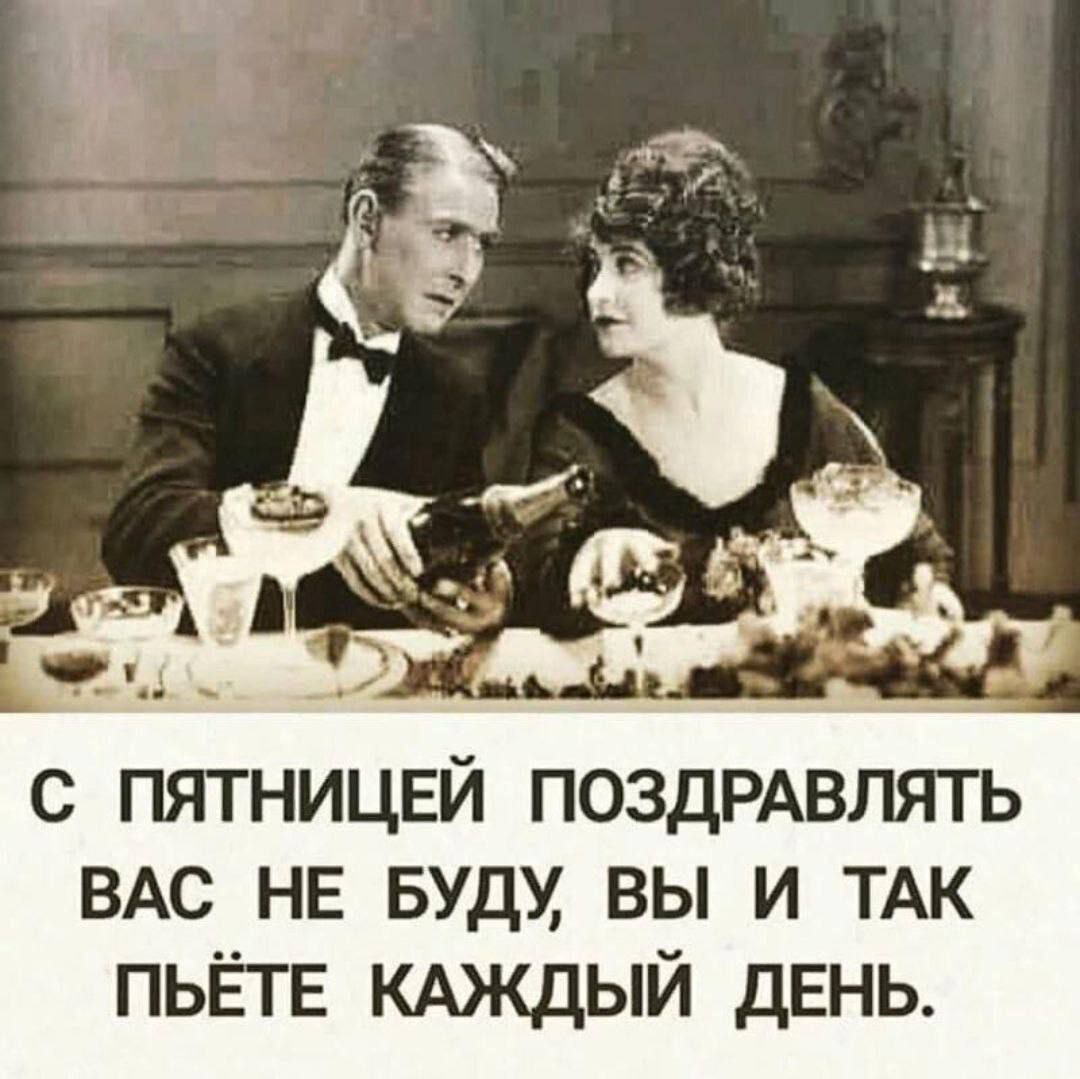 С ПЯТНИЦЕЙ ПОЗДРАВЛЯТЬ ВАС НЕ БУДУ ВЫ И ТАК ПЫЁТЕ КАЖДЫЙ ДЕНЬ