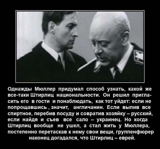 Однажды Мюллер придумал способ узнать какой же все таки Штирлиц национальности Он решил пригла сить его в гости и понаблюдать как тот уйдет если не попрощавшись значит англичанин Если выпив все спиртное перебив посуду и совратив хозяйку русский если найдя и съев все сало украинец Но когда Штирлиц вообще не ушел а стал жить у Мюллера постепенно перетаскав к нему свои вещи группенфюрер наконец догад
