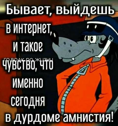 Бывает выйдешь винтернет и таков ш ЧУВСТВОЧТО Е именно СеГОДНЯ Я і в дурдоме амнистия
