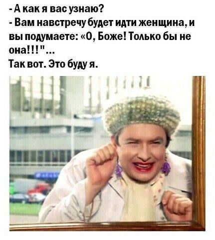 Акак я вас узнаю Вам навстречу будет идти женщина и вы подумаете О Боже Только бы не она Так вот Это буду я