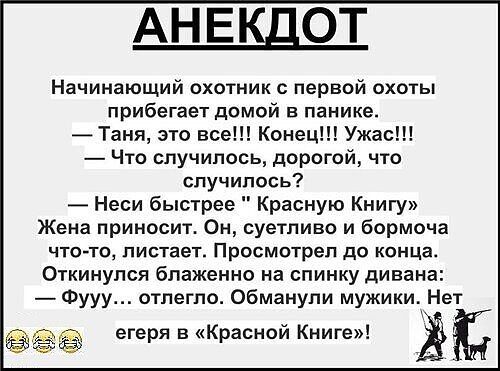 АНЕКДОТ Начинающий охотник с первой охоты прибегает домой в панике Таня это все Конец Ужас Что случилось дорогой что случилось Неси быстрее Красную Книгу Жена приносит Он суетливо и бормоча что то листает Просмотрел до конца Откинулся блаженно на спинку дивана Фууу отлегло Обманули мужики Нет етеря в Красной Книге Ё Ё е