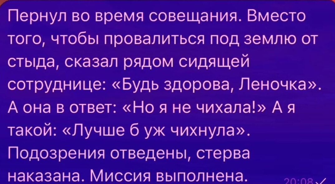 Пернул во время совещания Вместо того чтобы провалиться под землю от стыда сказал рядом сидящей сотруднице Будь здорова Леночка А она в ответ Но я не чихала А я такой Лучше 6 уж чихнула Подозрения отведены стерва наказана Миссия выполнена