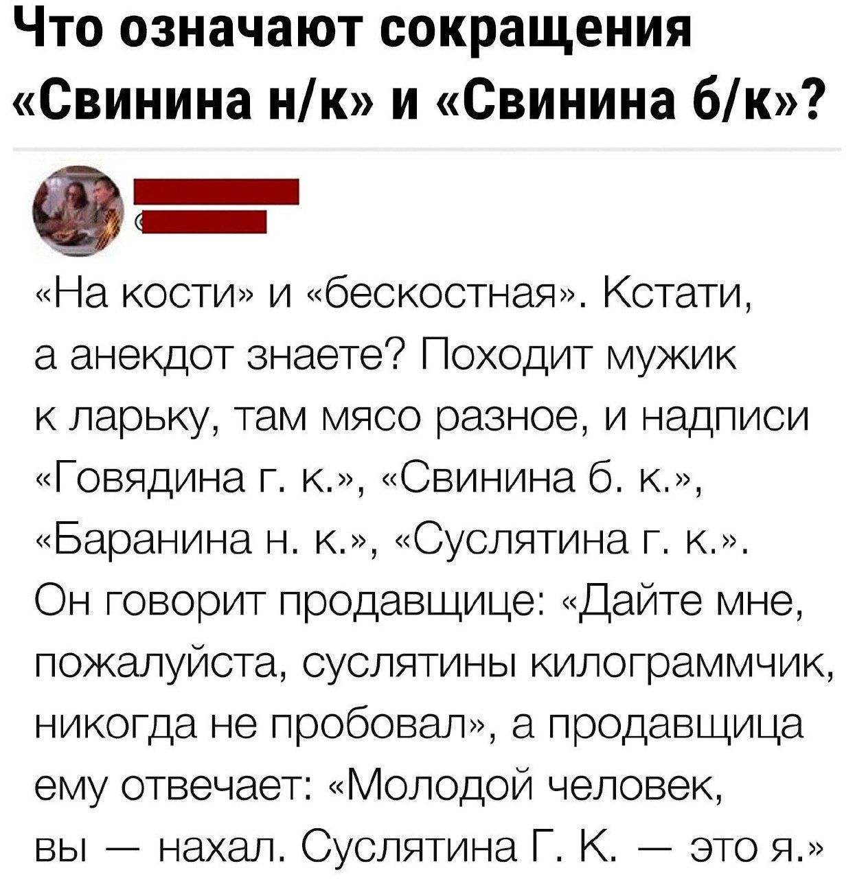 Что означают сокращения Свинина нк и Свинина 6к На кости и бескостная Кстати а анекдот знаете Походит мужик к ларьку там мясо разное и надписи Говядина г к Свинина 6 к Баранина н к Суслятина г к Он говорит продавщице Дайте мне пожалуйста суслятины килограммчик никогда не пробовал а продавщица ему отвечает Молодой человек вы нахал Суслятина Г К это я