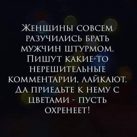 ЖЕНШЩИНЫ СОВСЕМ РАЗУЧИЛИСЬ БРАТЬ МУЖЧИН ШТУРМОМ ПИШУТ КАКИЕТО НЕРЕШИТЕЛЬНЫЕ КОММЕНТАРИИ ЛАЙКАЮТ АА ПРИЕЛЬТЕ К НЕМУ С ЦВЕТАМИ ПУСТЬ ОХРЕНЕЕТ