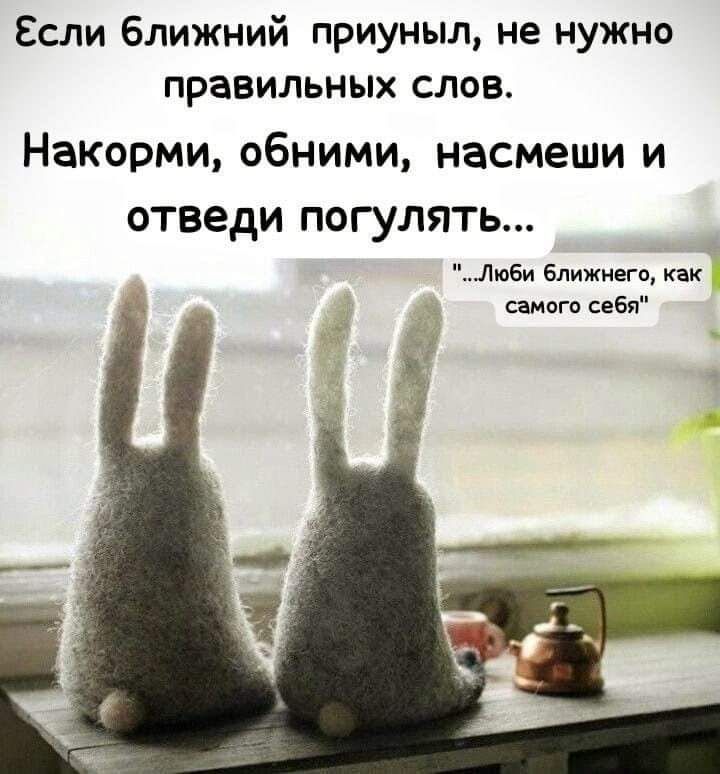 Если ближний приуныл не нужно правильных слов Накорми обними насмеши и отведи погулять Люби ближнего как самого себя
