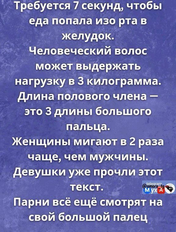 Требуется 7 секунд чтобы еда попала изо рта в желудок Человеческий волос может выдержать нагрузку в 3 килограмма Длина полового члена это 3 длины большого пальца Женщины мигают в 2 раза чаще чем мужчины Девушки уже прочли этот Ч текст маАМ Парни всё ещё смотрят на свой большой палец