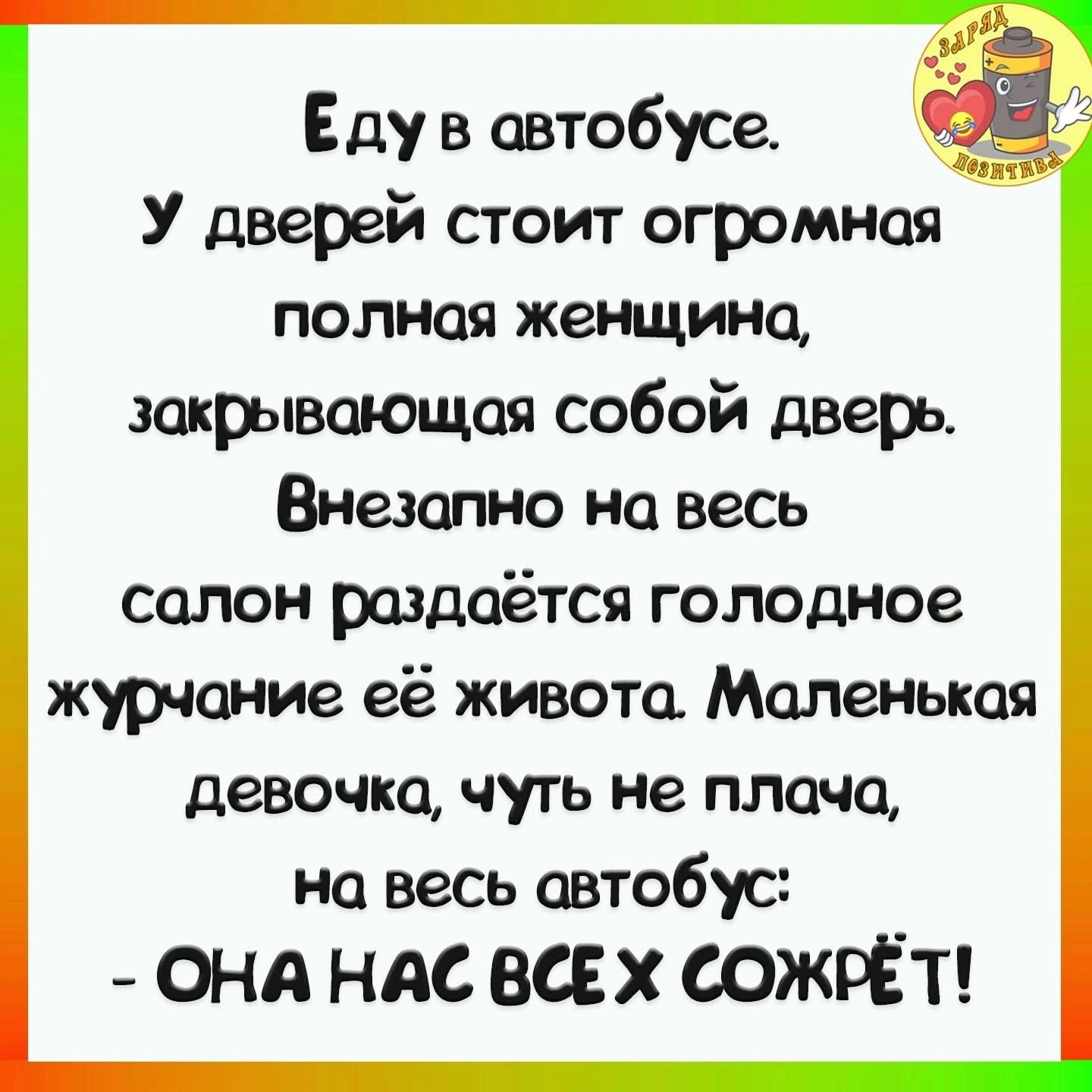 Еду в автобусе У дверей стоит огромная полная женщина закрывающая собой дверь Внезапно на весь салон раздаётся голодное журчание её живота Маленькая девочка чуть не плача на весь автобус ОНА НАС ВСЕХ СОЖРЁТ