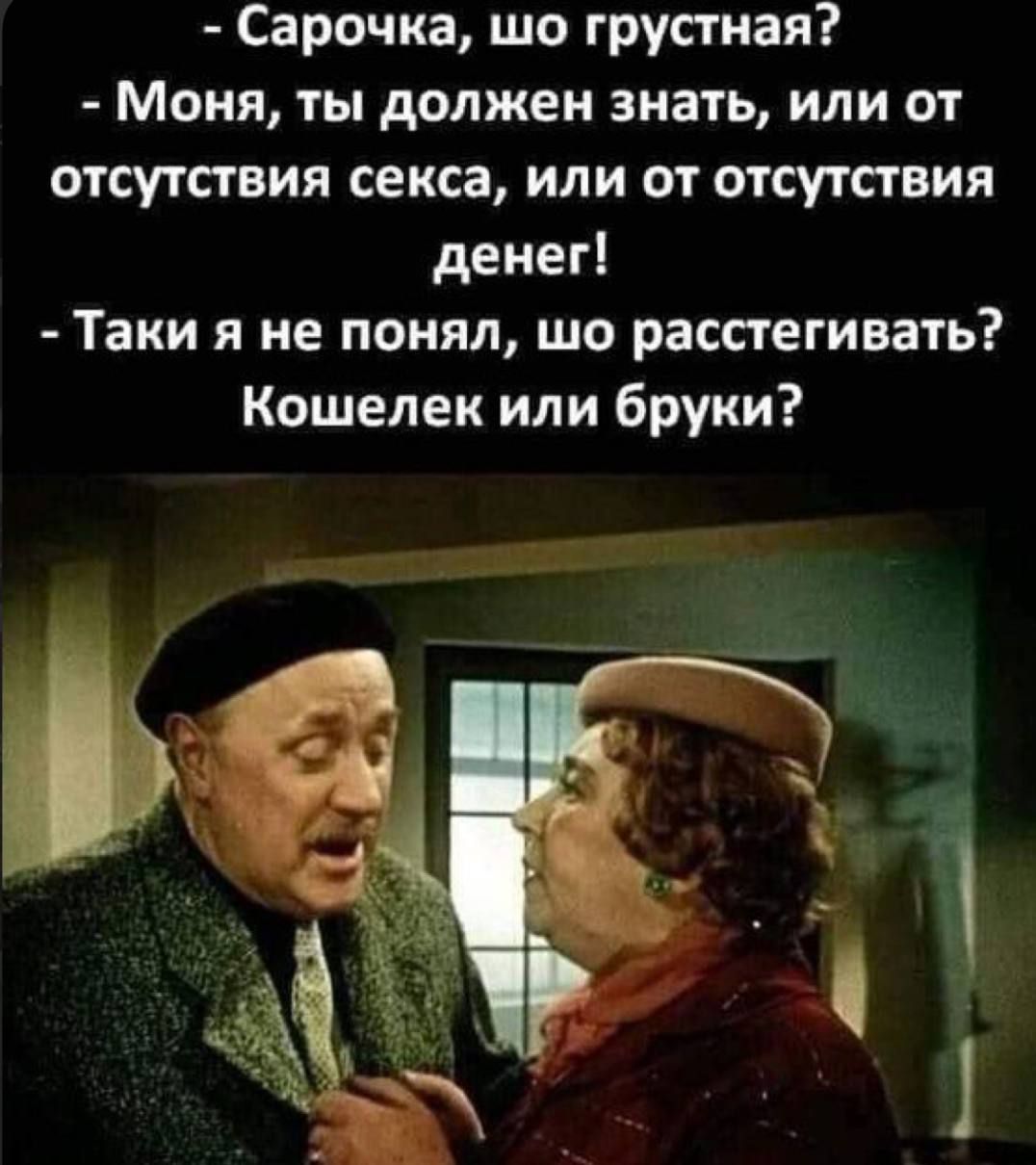Сарочка шо грустная Моня ты должен знать или от отсутствия секса или от отсутствия денег Таки я не понял шо рассгегивать Кошелек или бруки