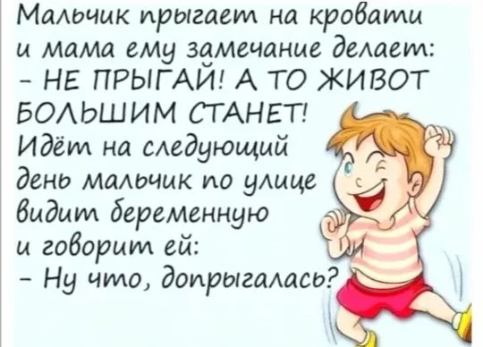Малечик прыгаемт на кроваили и Мама ему замечание делаемл НЕ ПРЫГАЙ А ТО ЖИВОТ БОЛЬШИМ СТАНЕТ Идёил на следующий день мальчик ио цлице видиит деременную и говориит ей Ну что допрыгалась