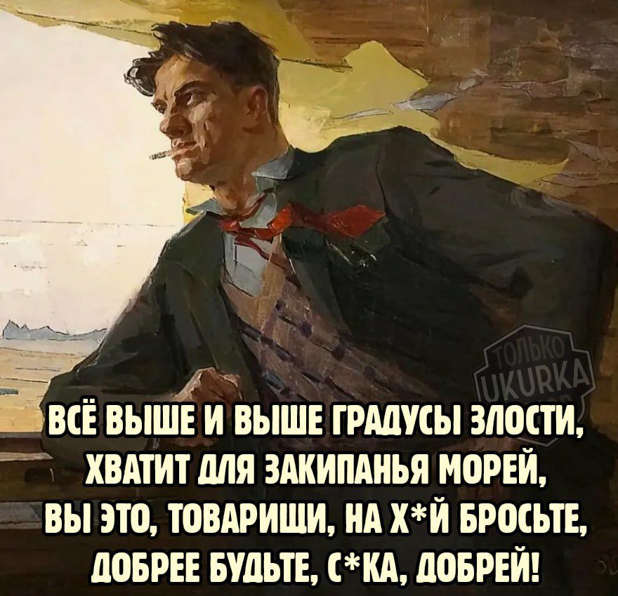 ШвЁ ВЫШЕ И ВЫШЕ ГРАДУСЫ ЗЛОСТИ ХВАТИТ ДЛЯ ЗАКИПАНЬЯ МОРЕЙ ВЫ ЭТО ТОВАРИШИ НА ХЙ БРОСЬТЕ ДОБРЕЕ БУДЬТЕ СКА ДОБРЕЙ