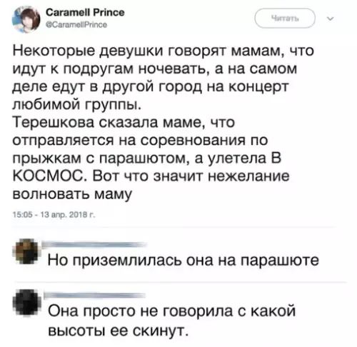 Сагатей Рипсе Й оесмытегРсо Некоторые девушки говорят мамам что идут к подругам ночевать а на самом деле едут в другой город на концерт любимой группы Терешкова сказала маме что отправляется на соревнования по прыжкам с парашютом а улетела В КОСМОС Вот что значит нежелание волновать маму Но приземлилась она на парашюте Она просто не говорила с какой высоты ее скинут