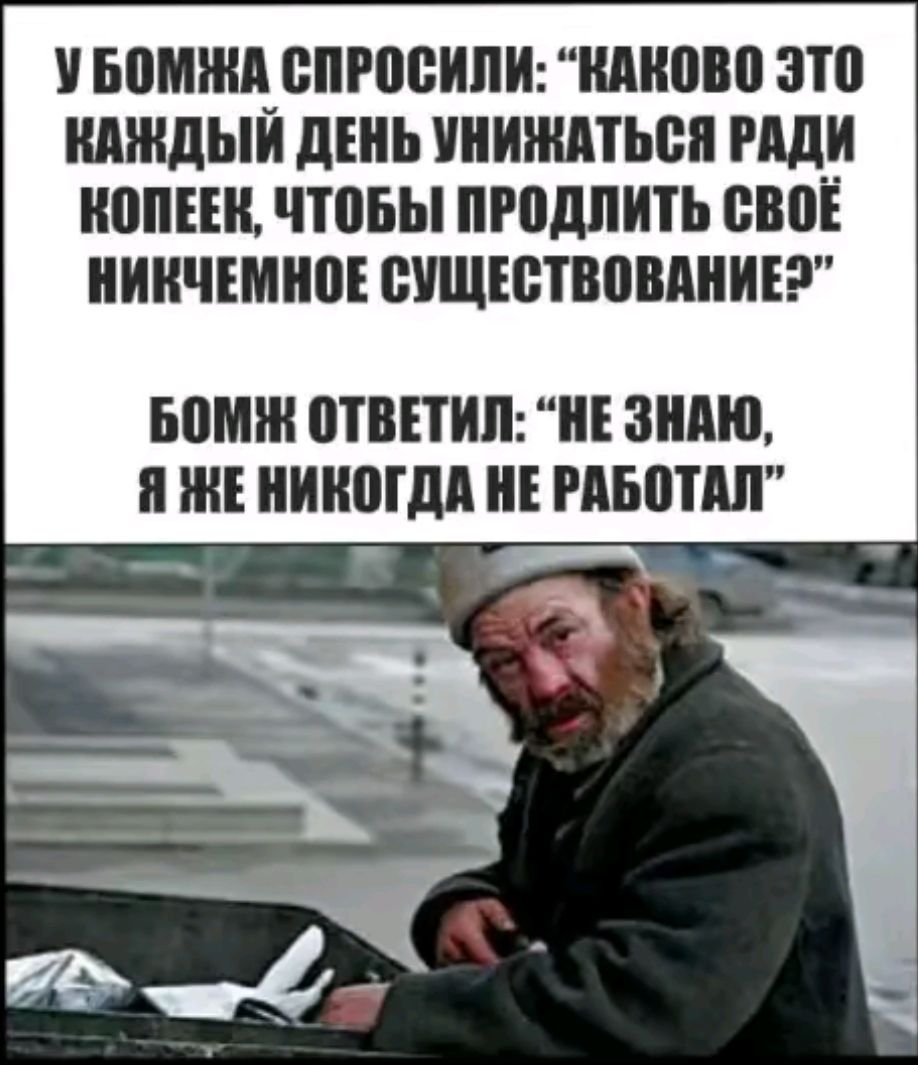 УБОМЖА СПРОСИЛИ КАКОВО ЭТО КАЖДЫЙ ДЕНЬ УНИЖАТЬСЯ РАДИ КОПЕЕК ЧТОБЫ ПРОДЛИТЬ СВОЁ НИКЧЕМНОЕ СУЩЕСТВОВАНИЕ2 БОМ ОТВЕТИЛ НЕ ЗНАЮ Я ЖЕ НИКОГДА НЕ РАБОТАЛ