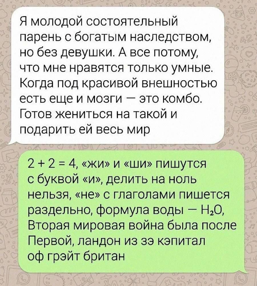 Я молодой состоятельный парень с богатым наследством но без девушки А все потому что мне нравятся только умные Когда под красивой внешностью есть еще и мозги это комбо Готов жениться на такой и подарить ей весь мир 2 2 4 жи и ши пишутся с буквой и делить на ноль нельзя не с глаголами пишется раздельно формула воды НО Вторая мировая война была после Первой ландон из зэ кэпитал оф грэйт британ