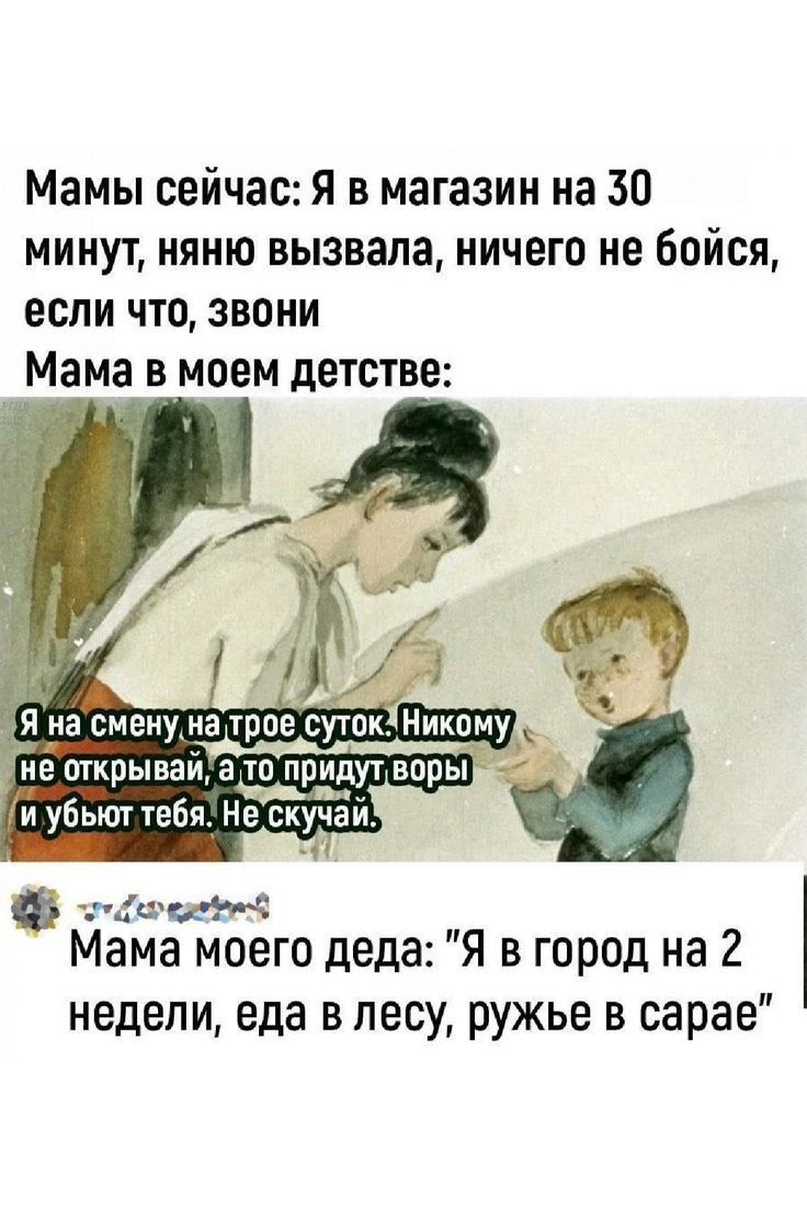 Мамы сейчас Я в магазин на 30 минут няню вызвала ничего не бойся если что звони Мама в моем детстве не открываи ато придут воры араа т и убьют тебя Не скучаи аеосдено Мама моего деда Я в город на 2 недели еда в лесу ружье в сарае