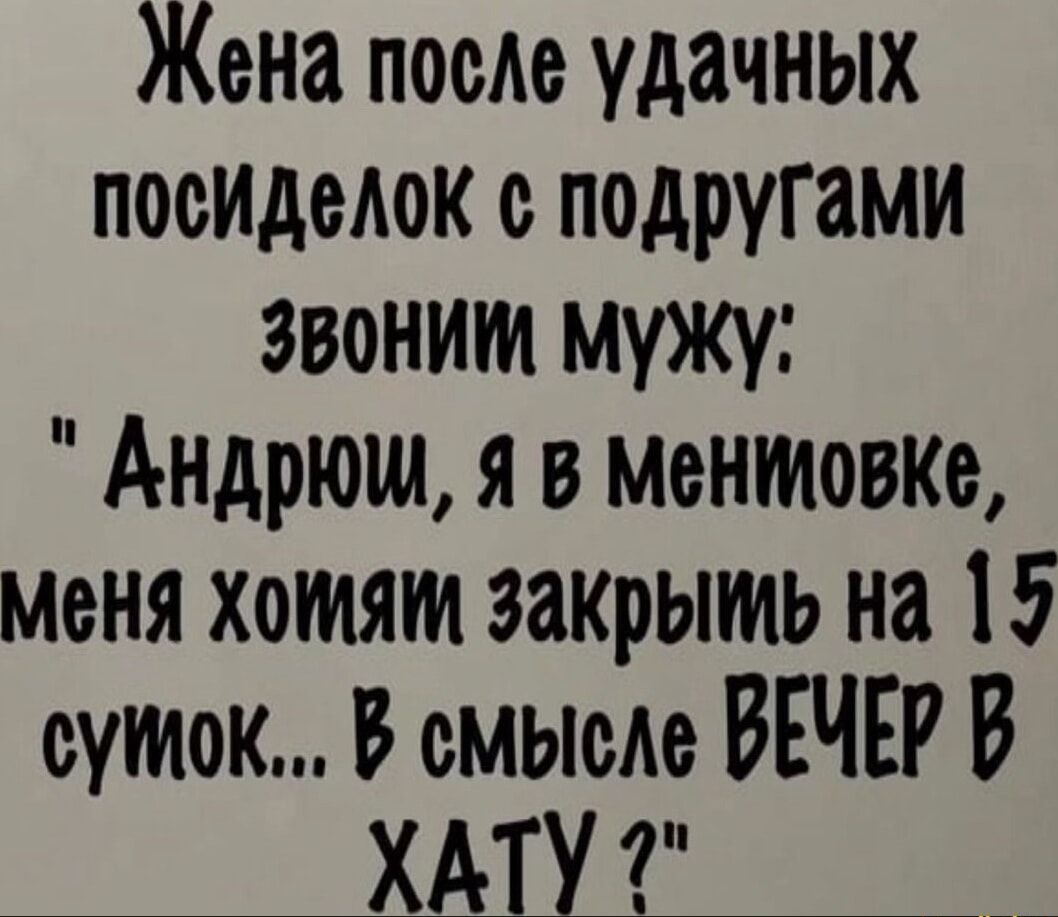 Жена поеле удачных посиделок с подругами ЗВонИМ Мужу Андрюм я в ментовке Меня хомя закрымь на 15 сумок В смысле ВЕЧЕР В ХАТУ