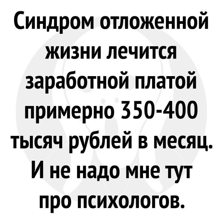 Синдром отложенной жизни лечится заработной платой примерно 550 400 тысяч рублей в месяц И не надо мне тут про психологов