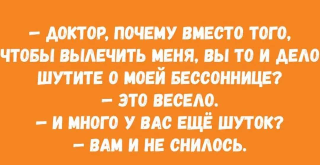 ДОКТОР ПОЧЕМУ ВМЕСТО ТОГО ЧТОБЫ ВЫЛЕЧИТЬ МЕНЯ ВЫ ТО И ДЕЛО ШУТИТЕ 0 МОЕЙ БЕССОННИЦЕ ЭТО ВЕСЕЛО И МНОГО У ВАС ЕЩЁ ШУТОК ВАМ И НЕ СНИЛОСЬ