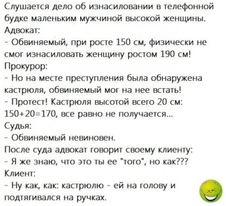 Слушается дело об изнасиловании в телефонной будке маленьким мужчиной высокой женщины Адвокат Обвиняемый при росте 150 см физически не смог изнасиловать женщину ростом 190 см Прокурор Но на месте преступления была обнаружена кастрюля обвиняемый мог на нее встать Протест Кастрюля высотой всего 20 см 15020170 все равно не получается Судья Обвиняемый невиновен После суда адвокат говорит своему клиент